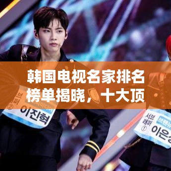 韩国电视名家排名榜单揭晓,十大顶尖制作人引领荧屏风潮!