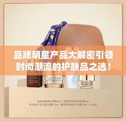 品牌明星产品大解密引领时尚潮流的护肤品之选！