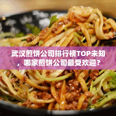 武汉煎饼公司排行榜TOP未知,哪家煎饼公司最受欢迎?
