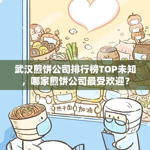 武汉煎饼公司排行榜TOP未知,哪家煎饼公司最受欢迎?