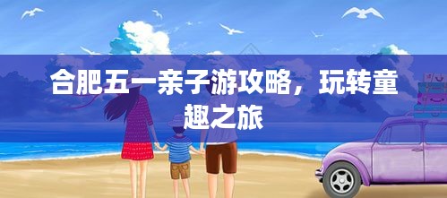 合肥五一亲子游攻略,玩转童趣之旅