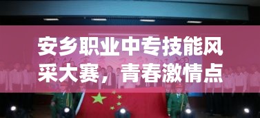 安乡职业中专技能风采大赛,青春激情点燃,技艺争锋展英姿