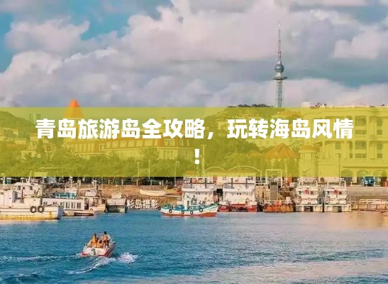 青岛旅游岛全攻略,玩转海岛风情!