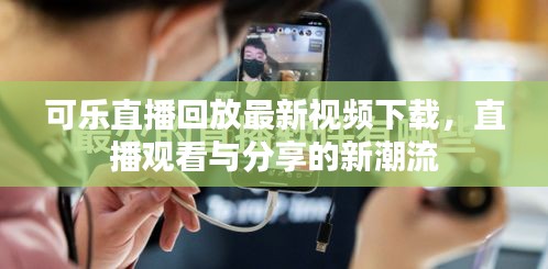 可乐直播回放最新视频下载,直播观看与分享的新潮流