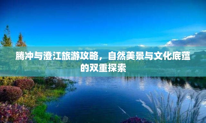 腾冲与澄江旅游攻略，自然美景与文化底蕴的双重探索