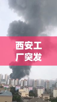 西安工厂突发火灾,西安火灾事故