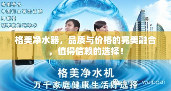 格美净水器，品质与价格的完美融合，值得信赖的选择！