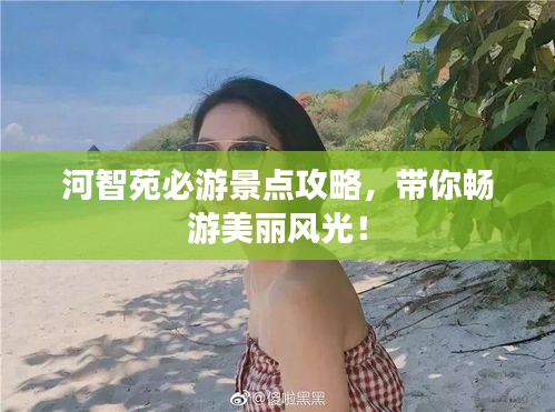 河智苑必游景点攻略，带你畅游美丽风光！