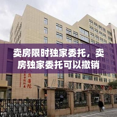 卖房限时独家委托,卖房独家委托可以撤销吗