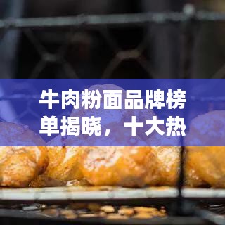 牛肉粉面品牌榜单揭晓,十大热门品牌榜单排名!