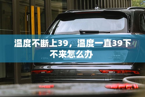 温度不断上39,温度一直39下不来怎么办