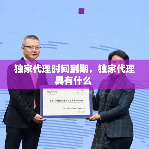 独家代理时间到期,独家代理具有什么