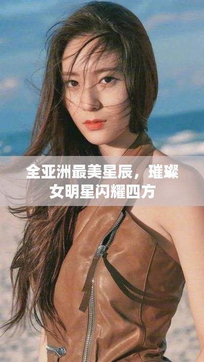 全亚洲最美星辰,璀璨女明星闪耀四方
