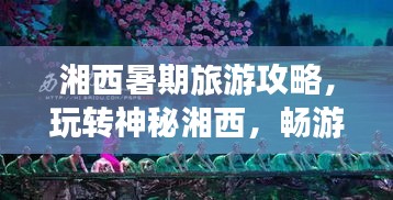 湘西暑期旅游攻略,玩转神秘湘西,畅游美景盛宴!
